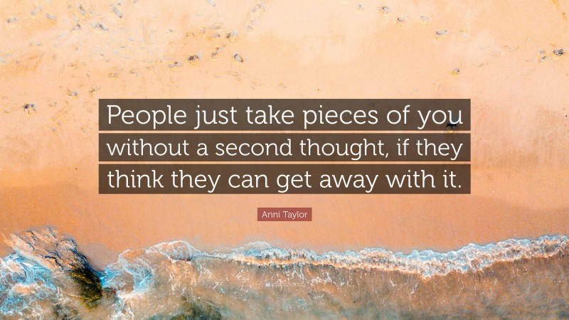 Anni Taylor Quote: “People just take pieces of you without a second thought, if they think they can get away with it.”