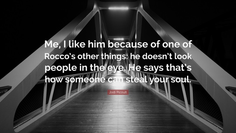 Jodi Picoult Quote: “Me, I like him because of one of Rocco’s other things: he doesn’t look people in the eye. He says that’s how someone can steal your soul.”