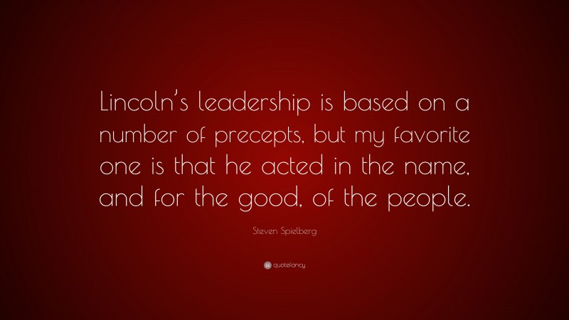 Steven Spielberg Quote: “Lincoln’s leadership is based on a number of precepts, but my favorite one is that he acted in the name, and for the good, of the people.”