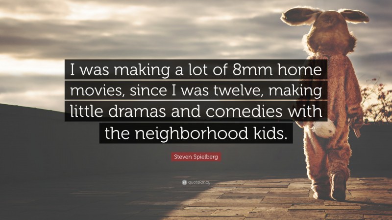 Steven Spielberg Quote: “I was making a lot of 8mm home movies, since I was twelve, making little dramas and comedies with the neighborhood kids.”