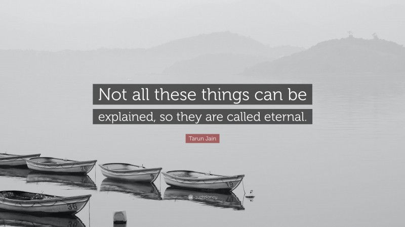 Tarun Jain Quote: “Not all these things can be explained, so they are called eternal.”