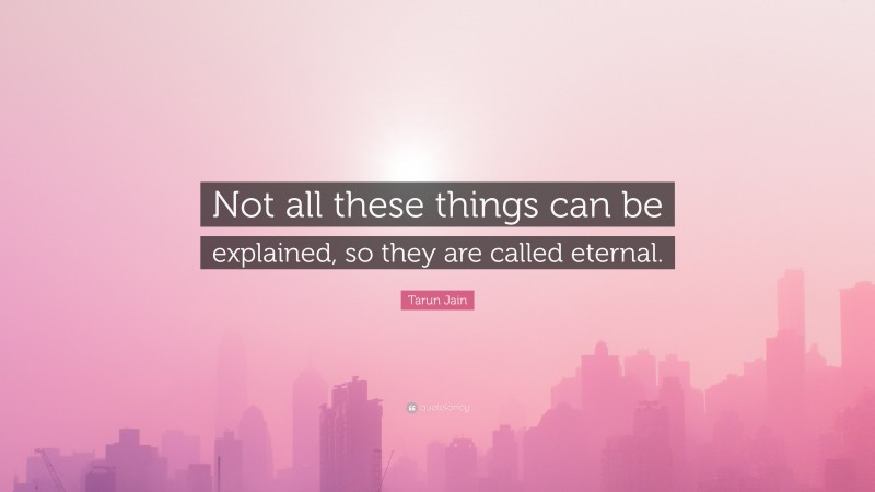 Tarun Jain Quote: “Not all these things can be explained, so they are called eternal.”