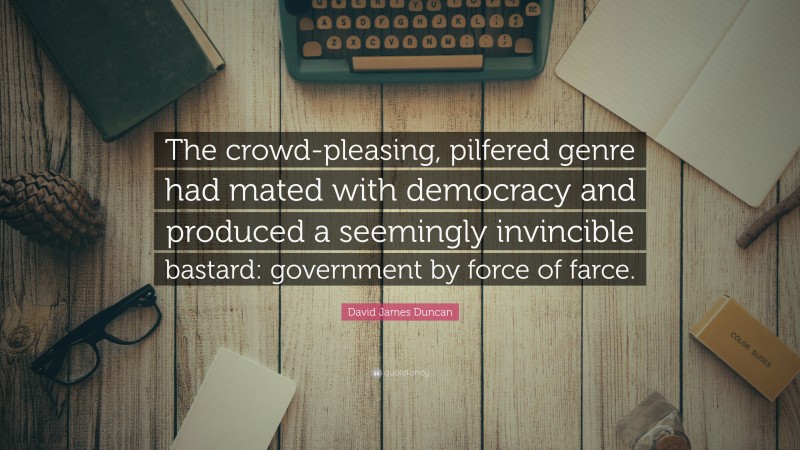 David James Duncan Quote: “The crowd-pleasing, pilfered genre had mated with democracy and produced a seemingly invincible bastard: government by force of farce.”