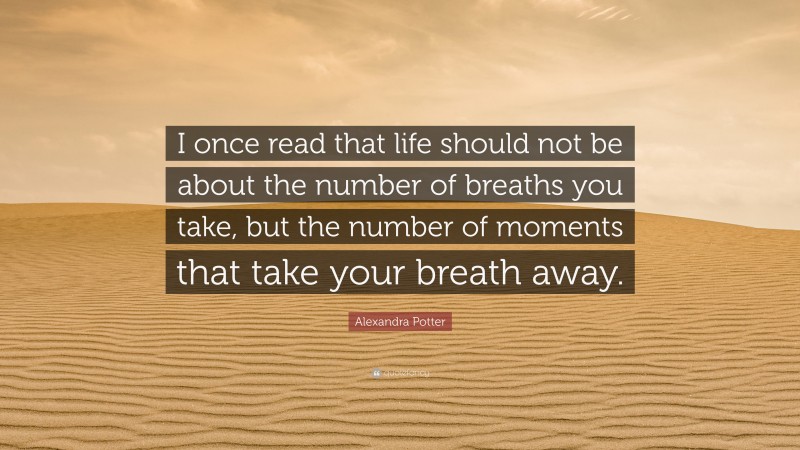 Alexandra Potter Quote: “I once read that life should not be about the number of breaths you take, but the number of moments that take your breath away.”