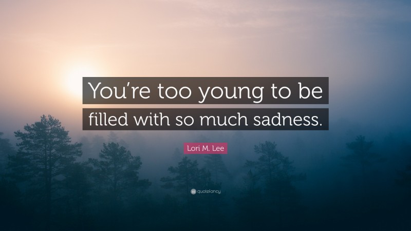 Lori M. Lee Quote: “You’re too young to be filled with so much sadness.”