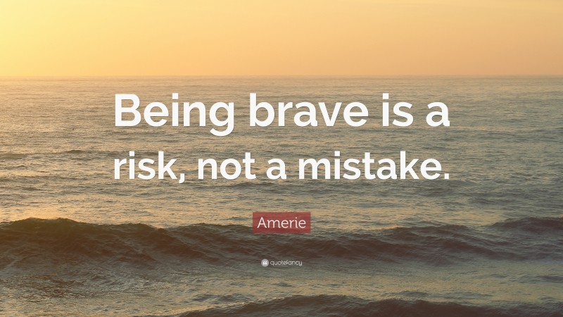 Amerie Quote: “Being brave is a risk, not a mistake.”