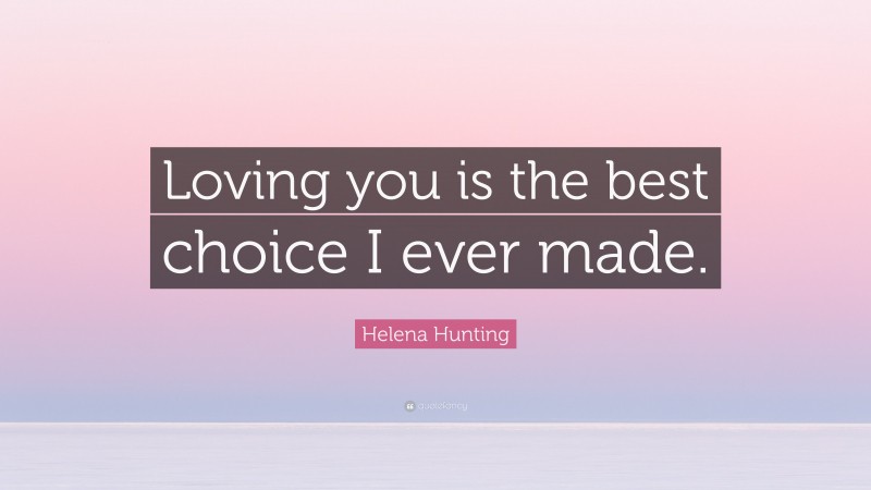 Helena Hunting Quote: “Loving you is the best choice I ever made.”