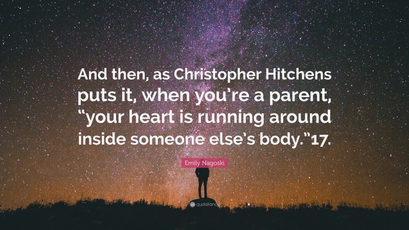 Emily Nagoski Quote: “And then, as Christopher Hitchens puts it, when you’re a parent, “your heart is running around inside someone else’s body.”17.”