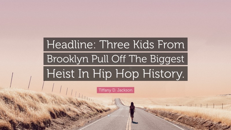 Tiffany D. Jackson Quote: “Headline: Three Kids From Brooklyn Pull Off The Biggest Heist In Hip Hop History.”