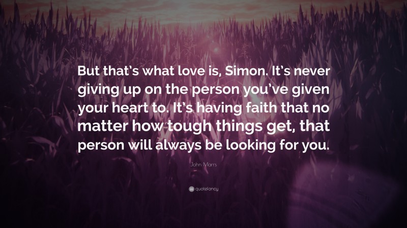 John Marrs Quote: “But that’s what love is, Simon. It’s never giving up on the person you’ve given your heart to. It’s having faith that no matter how tough things get, that person will always be looking for you.”