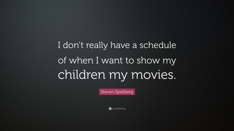 Steven Spielberg Quote: “I don’t really have a schedule of when I want to show my children my movies.”