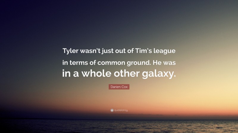 Darien Cox Quote: “Tyler wasn’t just out of Tim’s league in terms of common ground. He was in a whole other galaxy.”