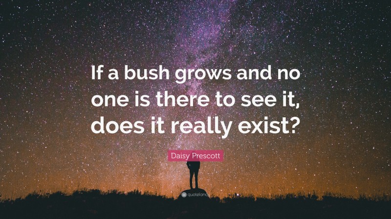 Daisy Prescott Quote: “If a bush grows and no one is there to see it, does it really exist?”