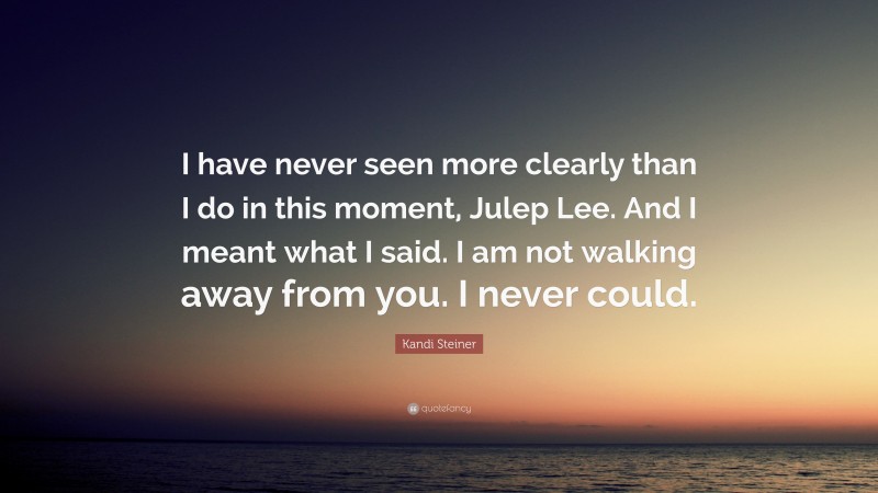 Kandi Steiner Quote: “I have never seen more clearly than I do in this moment, Julep Lee. And I meant what I said. I am not walking away from you. I never could.”