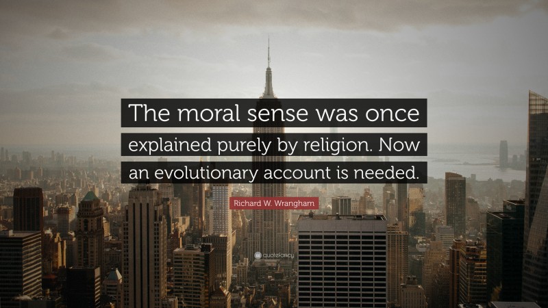 Richard W. Wrangham Quote: “The moral sense was once explained purely by religion. Now an evolutionary account is needed.”