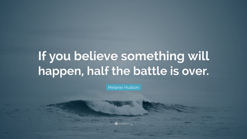 Melanie Hudson Quote: “If you believe something will happen, half the battle is over.”