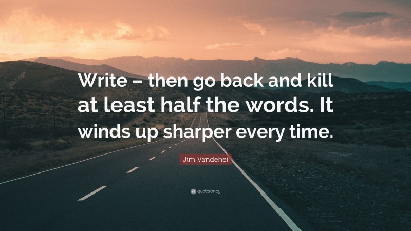 Jim Vandehei Quote: “Write – then go back and kill at least half the words. It winds up sharper every time.”