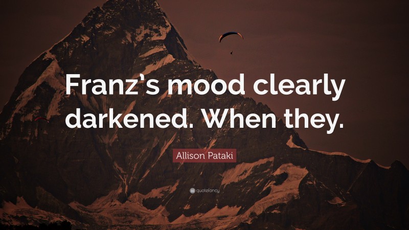 Allison Pataki Quote: “Franz’s mood clearly darkened. When they.”