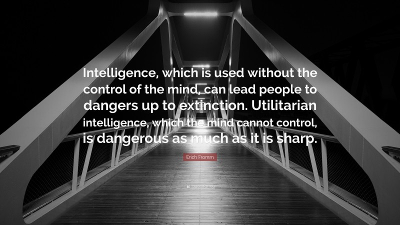 Erich Fromm Quote: “Intelligence, which is used without the control of the mind, can lead people to dangers up to extinction. Utilitarian intelligence, which the mind cannot control, is dangerous as much as it is sharp.”