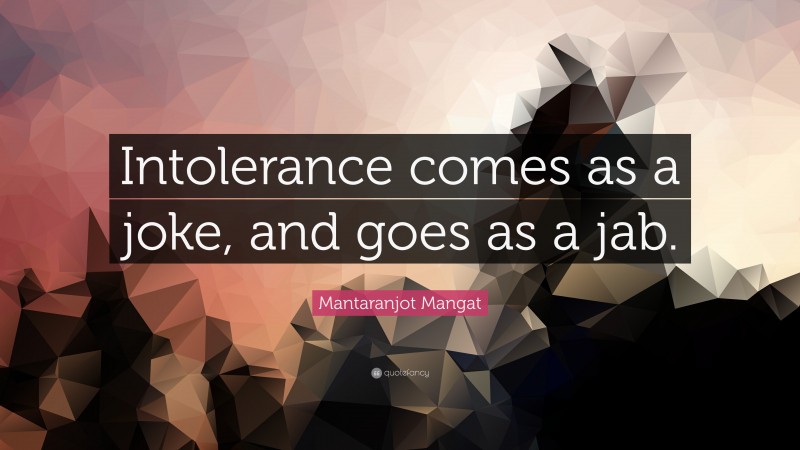 Mantaranjot Mangat Quote: “Intolerance comes as a joke, and goes as a jab.”