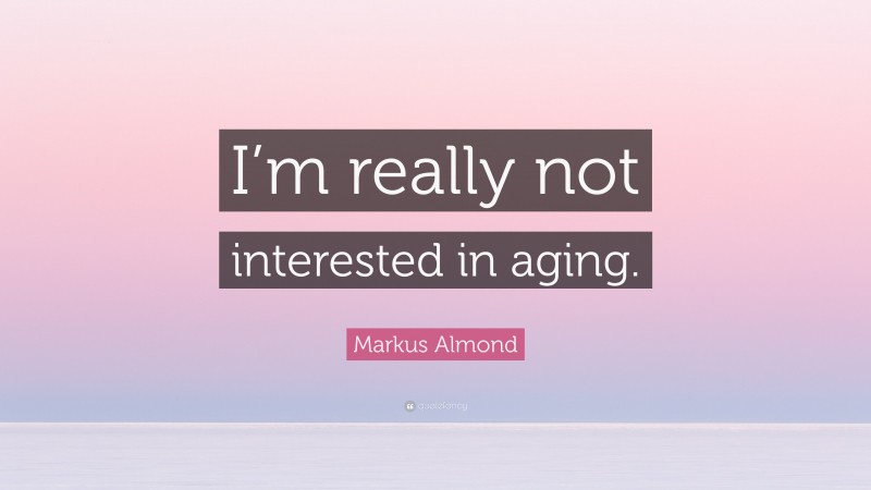 Markus Almond Quote: “I’m really not interested in aging.”