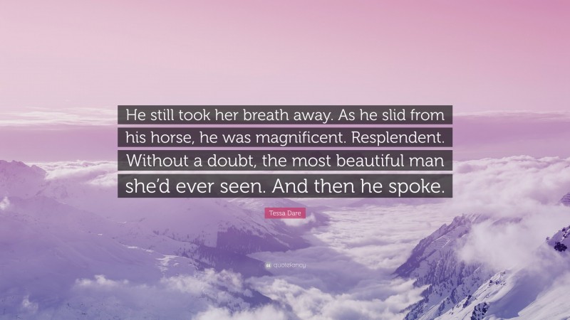 Tessa Dare Quote: “He still took her breath away. As he slid from his horse, he was magnificent. Resplendent. Without a doubt, the most beautiful man she’d ever seen. And then he spoke.”