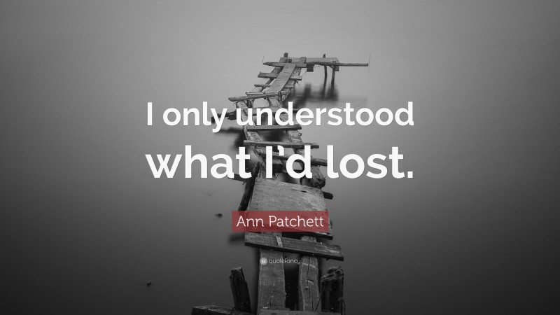 Ann Patchett Quote: “I only understood what I’d lost.”
