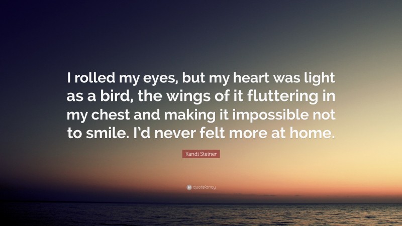 Kandi Steiner Quote: “I rolled my eyes, but my heart was light as a bird, the wings of it fluttering in my chest and making it impossible not to smile. I’d never felt more at home.”