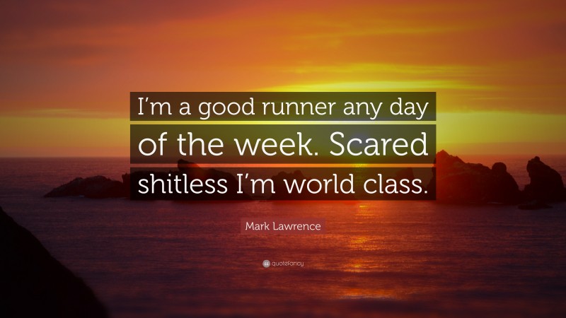 Mark Lawrence Quote: “I’m a good runner any day of the week. Scared shitless I’m world class.”