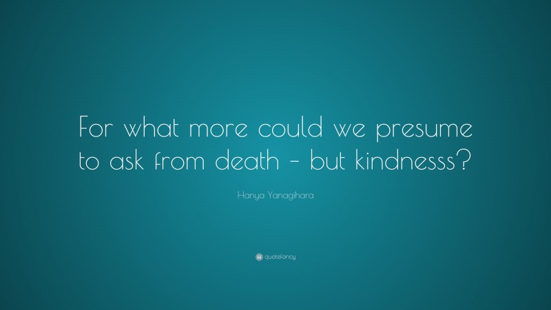 Hanya Yanagihara Quote: “For what more could we presume to ask from death – but kindnesss?”
