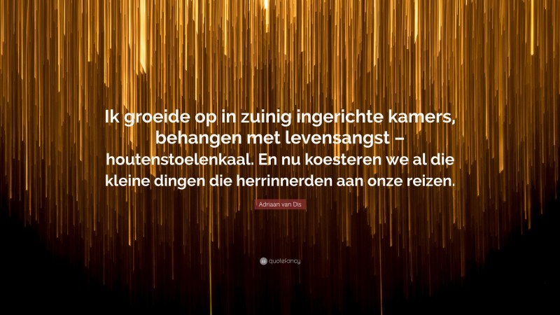 Adriaan van Dis Quote: “Ik groeide op in zuinig ingerichte kamers, behangen met levensangst – houtenstoelenkaal. En nu koesteren we al die kleine dingen die herrinnerden aan onze reizen.”