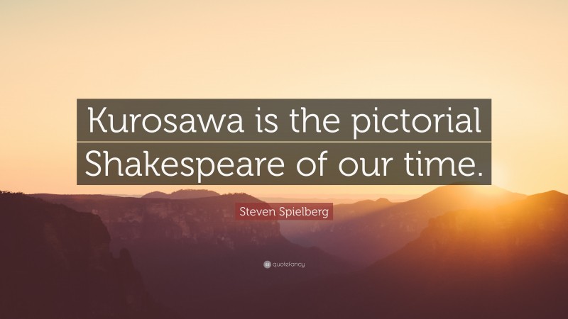 Steven Spielberg Quote: “Kurosawa is the pictorial Shakespeare of our time.”