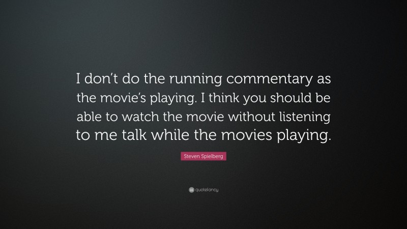 Steven Spielberg Quote: “I don’t do the running commentary as the movie’s playing. I think you should be able to watch the movie without listening to me talk while the movies playing.”
