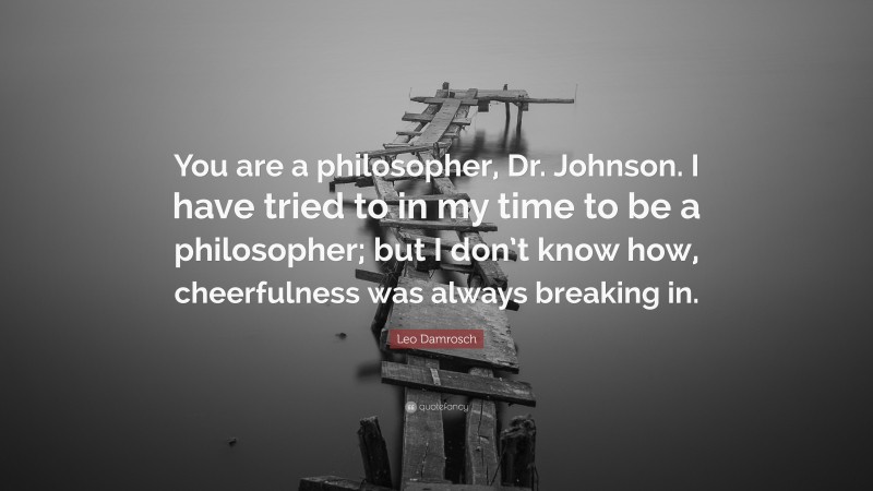Leo Damrosch Quote: “You are a philosopher, Dr. Johnson. I have tried to in my time to be a philosopher; but I don’t know how, cheerfulness was always breaking in.”