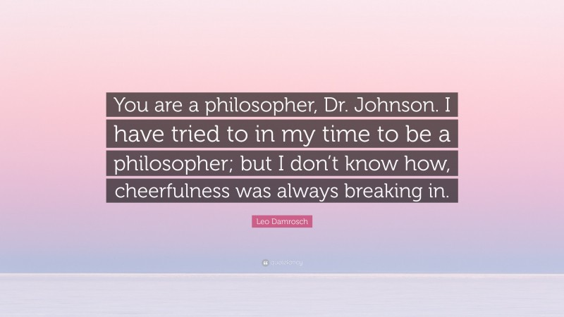 Leo Damrosch Quote: “You are a philosopher, Dr. Johnson. I have tried to in my time to be a philosopher; but I don’t know how, cheerfulness was always breaking in.”