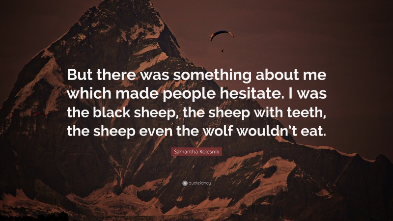 Samantha Kolesnik Quote: “But there was something about me which made people hesitate. I was the black sheep, the sheep with teeth, the sheep even the wolf wouldn’t eat.”