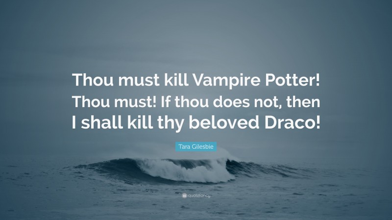 Tara Gilesbie Quote: “Thou must kill Vampire Potter! Thou must! If thou does not, then I shall kill thy beloved Draco!”