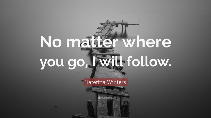 Katerina Winters Quote: “No matter where you go, I will follow.”