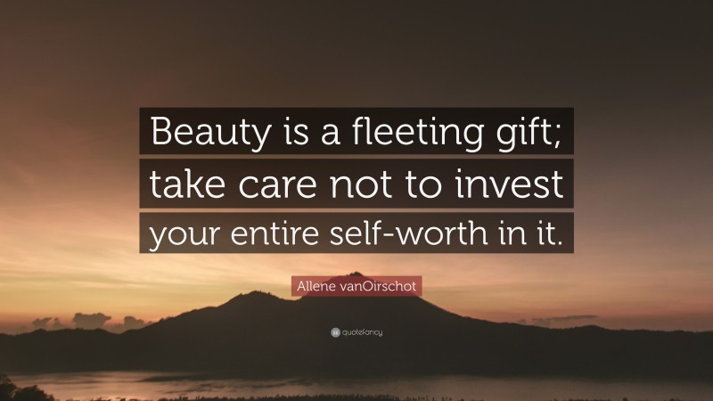 Allene vanOirschot Quote: “Beauty is a fleeting gift; take care not to invest your entire self-worth in it.”