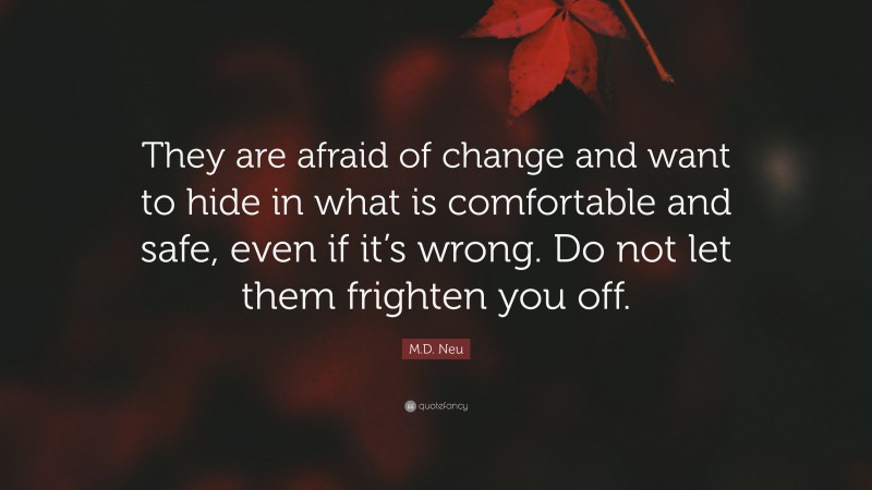M.D. Neu Quote: “They are afraid of change and want to hide in what is comfortable and safe, even if it’s wrong. Do not let them frighten you off.”