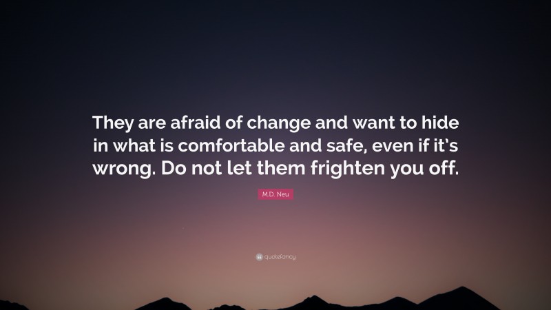 M.D. Neu Quote: “They are afraid of change and want to hide in what is comfortable and safe, even if it’s wrong. Do not let them frighten you off.”