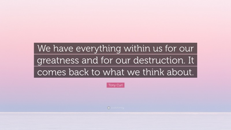 Tony Curl Quote: “We have everything within us for our greatness and for our destruction. It comes back to what we think about.”