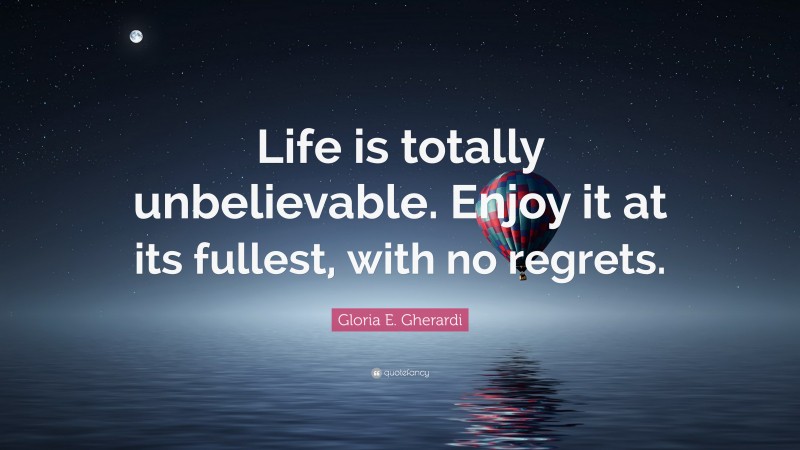 Gloria E. Gherardi Quote: “Life is totally unbelievable. Enjoy it at its fullest, with no regrets.”