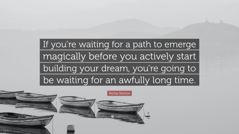 Richie Norton Quote: “If you’re waiting for a path to emerge magically before you actively start building your dream, you’re going to be waiting for an awfully long time.”