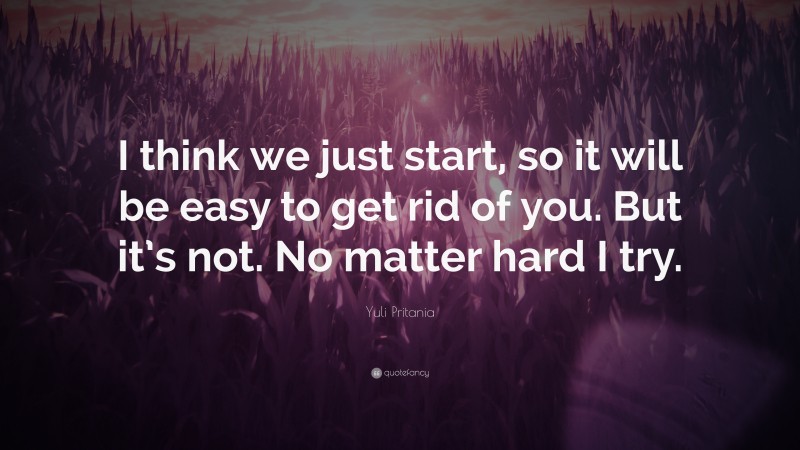 Yuli Pritania Quote: “I think we just start, so it will be easy to get rid of you. But it’s not. No matter hard I try.”