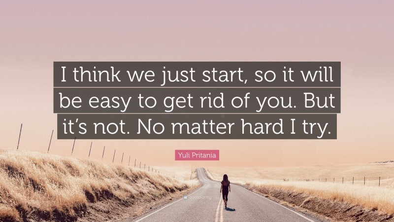 Yuli Pritania Quote: “I think we just start, so it will be easy to get rid of you. But it’s not. No matter hard I try.”