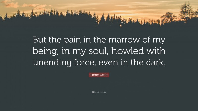 Emma Scott Quote: “But the pain in the marrow of my being, in my soul, howled with unending force, even in the dark.”