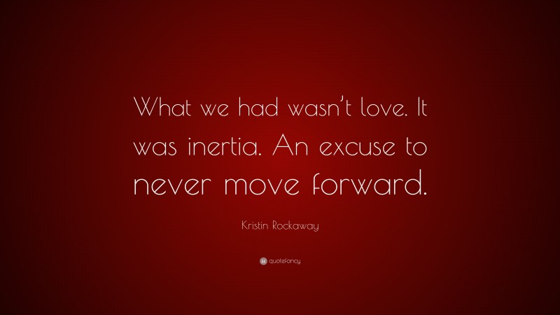 Kristin Rockaway Quote: “What we had wasn’t love. It was inertia. An excuse to never move forward.”