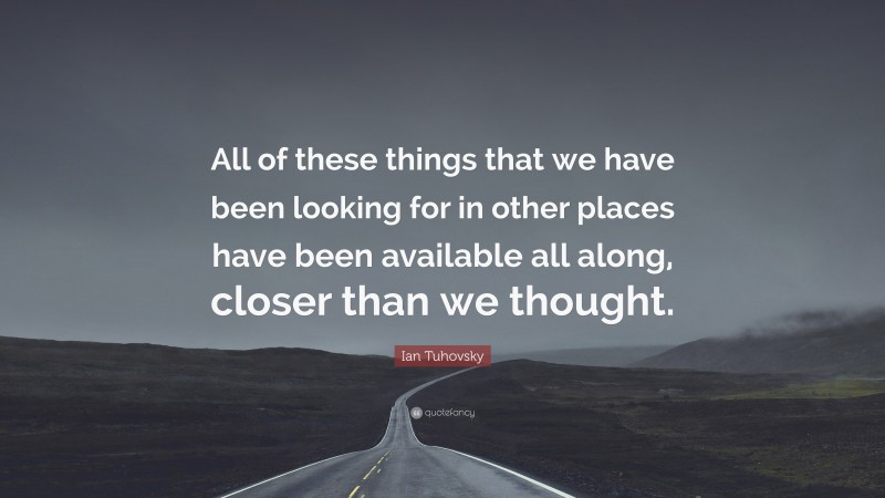 Ian Tuhovsky Quote: “All of these things that we have been looking for in other places have been available all along, closer than we thought.”