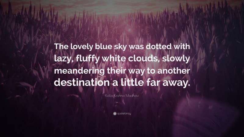 Kolla Krishna Madhavi Quote: “The lovely blue sky was dotted with lazy, fluffy white clouds, slowly meandering their way to another destination a little far away.”